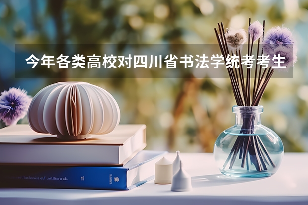 今年各类高校对四川省书法学统考考生文化成绩单科有无要求？有哪些高校承认该省统考成绩？