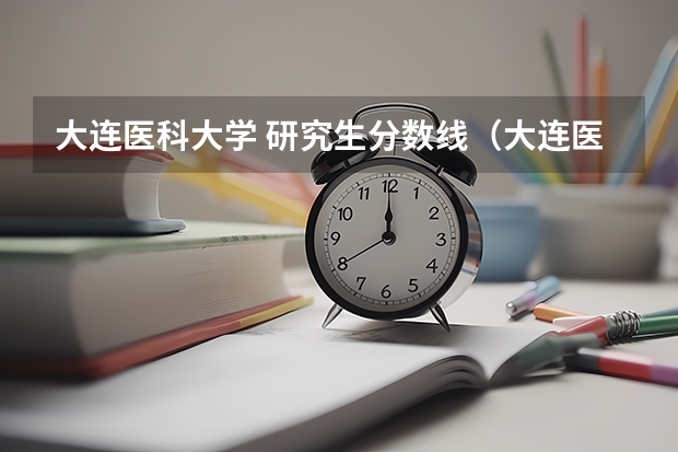 大连医科大学 研究生分数线（大连医科大学护理专业录取分数线）