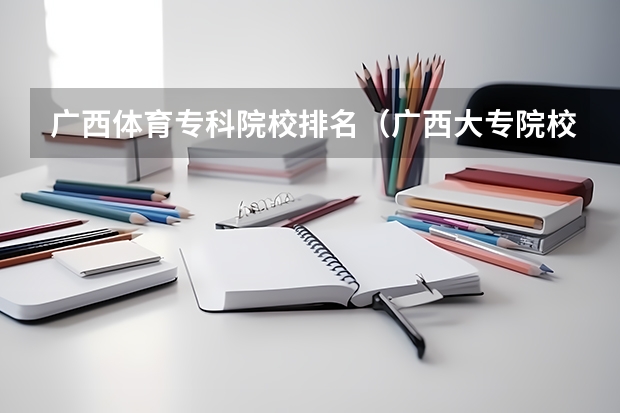广西体育专科院校排名（广西大专院校排名榜）