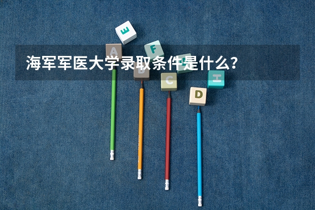 海军军医大学录取条件是什么？