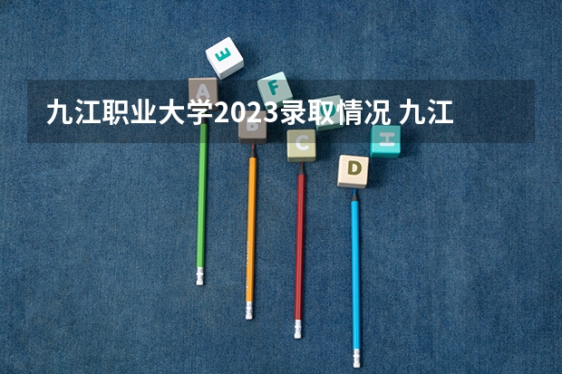 九江职业大学2023录取情况 九江职业大学分数线