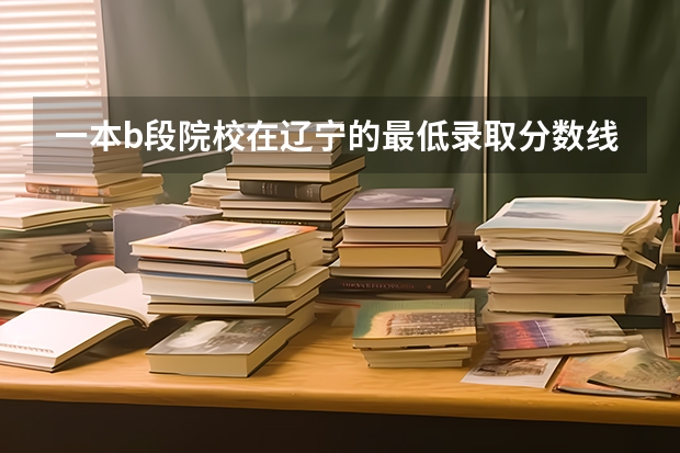 一本b段院校在辽宁的最低录取分数线(谁知道06年天津一本各院校的提档线啊)