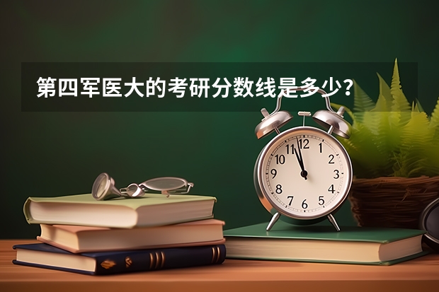 第四军医大的考研分数线是多少？