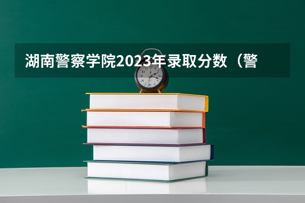 湖南警察学院2023年录取分数（警官学院本科录取分数线2023年）