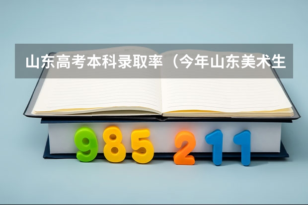 山东高考本科录取率（今年山东美术生高考录取率）