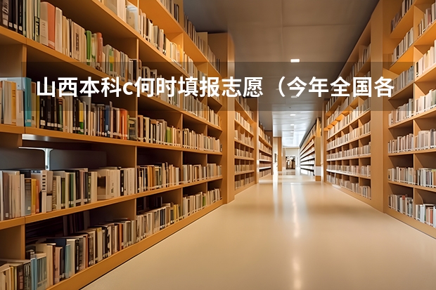 山西本科c何时填报志愿（今年全国各省的高考志愿填报时间是几号？）