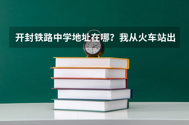 开封铁路中学地址在哪？我从火车站出发，怎么走才能到开封铁路中学。