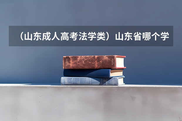 （山东成人高考法学类）山东省哪个学校有法律专业怎么样？成人高考专升本？