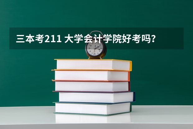 三本考211 大学会计学院好考吗？会被歧视吗