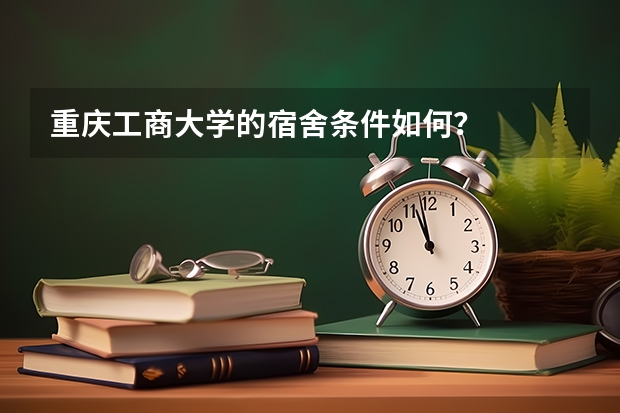 重庆工商大学的宿舍条件如何？