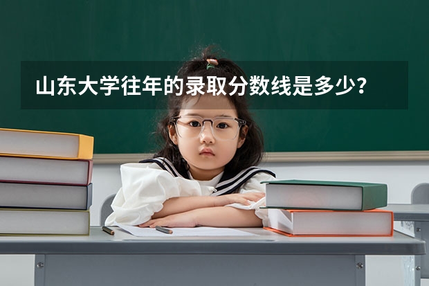 山东大学往年的录取分数线是多少？