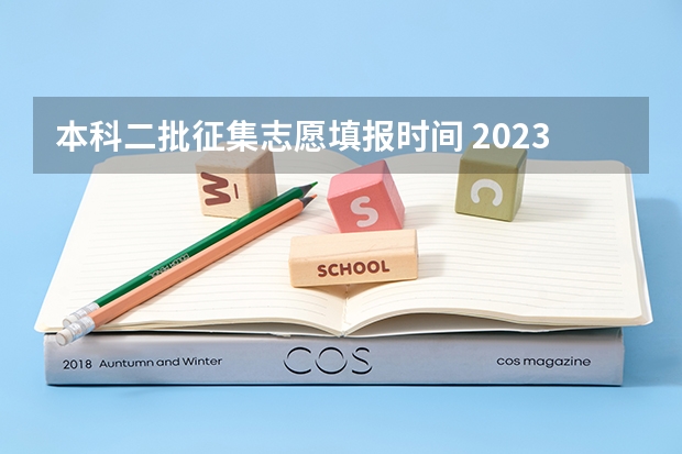 本科二批征集志愿填报时间 2023年第二批征集志愿填报时间