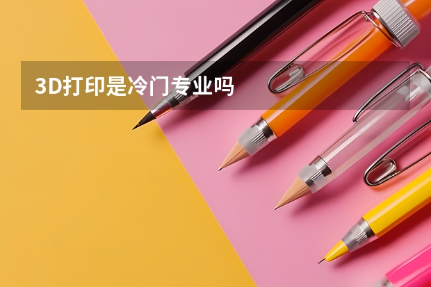 3D打印是冷门专业吗