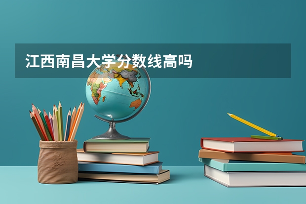 江西南昌大学分数线高吗