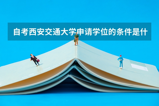 自考西安交通大学申请学位的条件是什么？