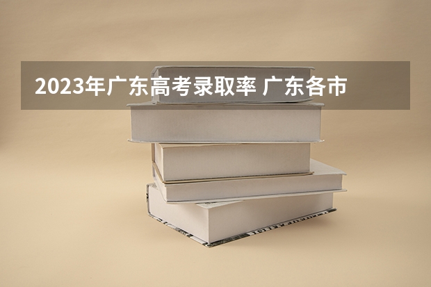 2023年广东高考录取率 广东各市本科率