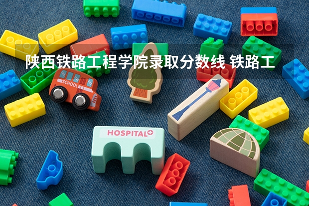 陕西铁路工程学院录取分数线 铁路工程学院录取分数线