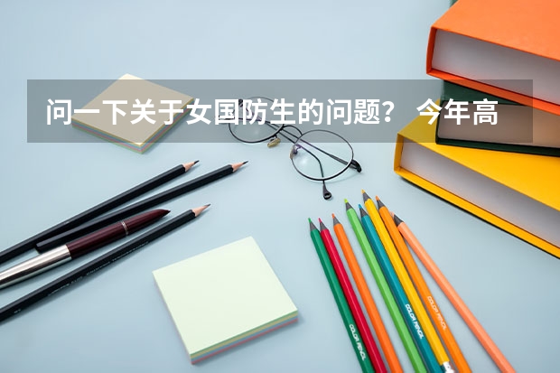 问一下关于女国防生的问题? 今年高二了,长报考国防生。请问: 1.女国防生必须要剪头发吗? 2.女
