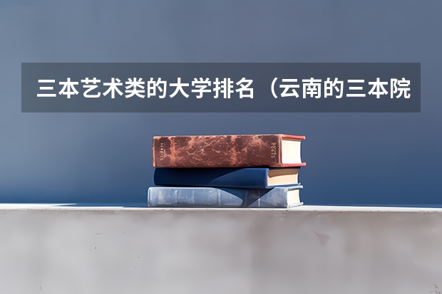 三本艺术类的大学排名(云南的三本院校排名)