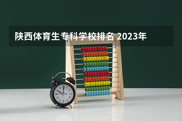 陕西体育生专科学校排名 2023年最新西安大专院校排名(西安大专学校排名