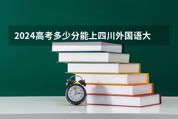 2024高考多少分能上四川外国语大学成都学院