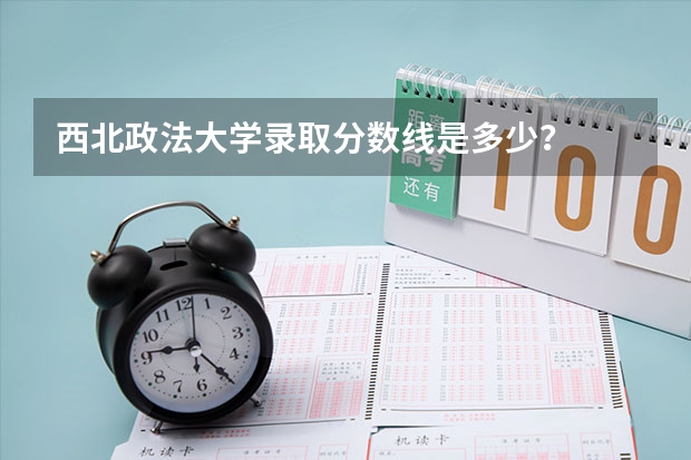 西北政法大学录取分数线是多少？