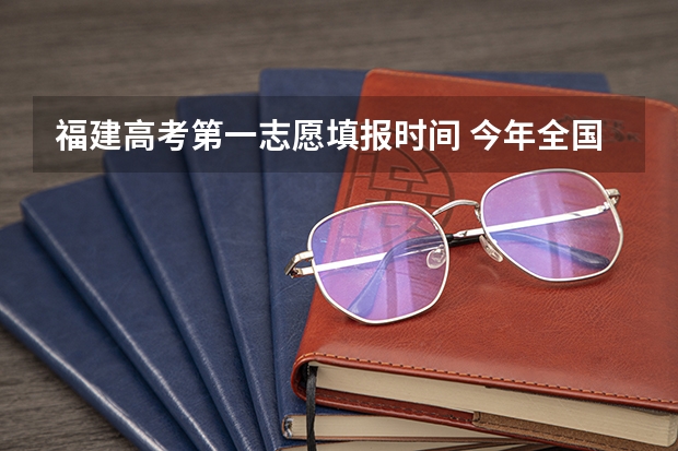 福建高考第一志愿填报时间 今年全国各省的高考志愿填报时间是几号？