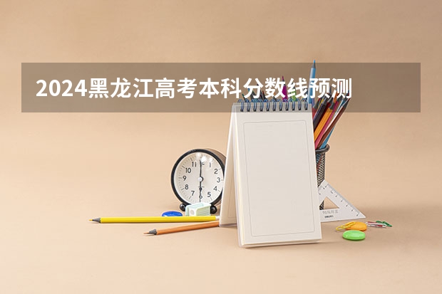 2024黑龙江高考本科分数线预测 多少分能上本科