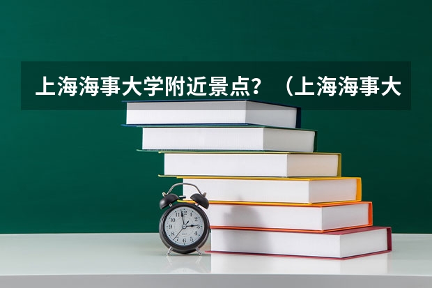 上海海事大学附近景点？（上海海事大学宿舍）