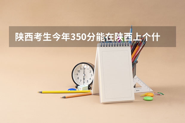 陕西考生今年350分能在陕西上个什么样的专科？最好是土木类的专业？能不能上西安工业大学的土木专业啊