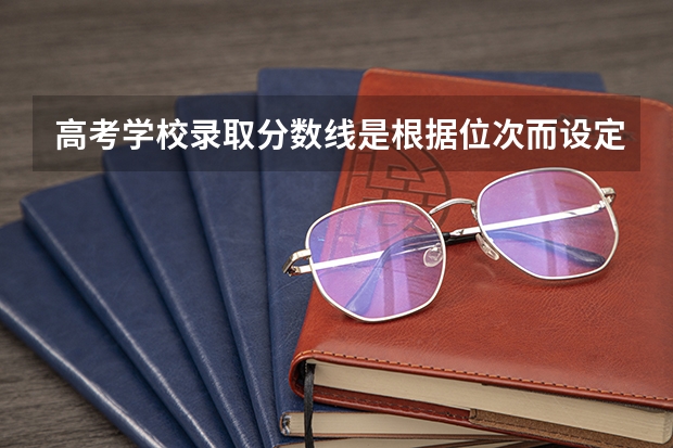 高考学校录取分数线是根据位次而设定的吗？