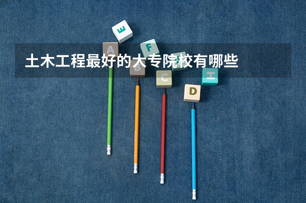 土木工程最好的大专院校有哪些