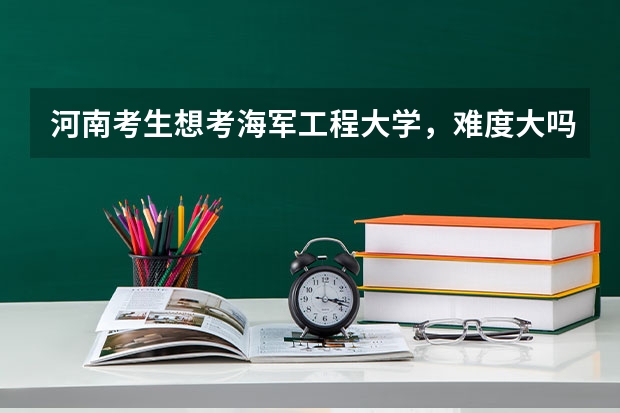 河南考生想考海军工程大学，难度大吗？