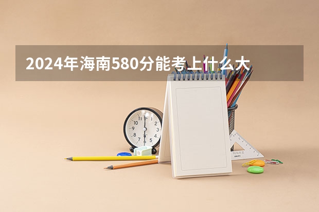 2024年海南580分能考上什么大学?