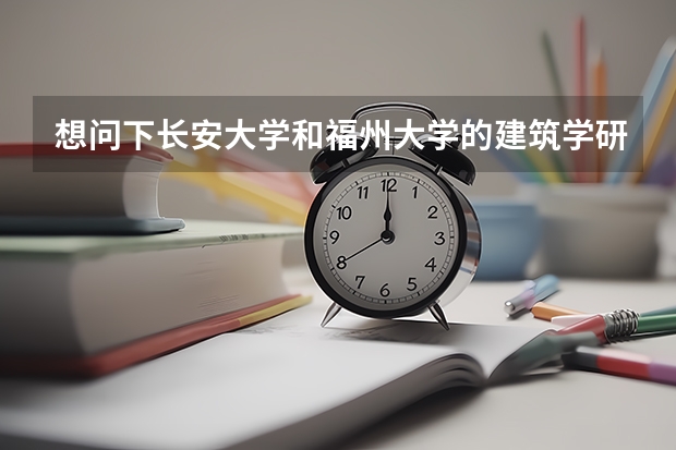 想问下长安大学和福州大学的建筑学研究生考试难度如何，该如何选择？