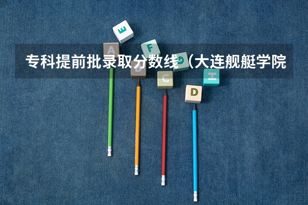 专科提前批录取分数线（大连舰艇学院分数线）