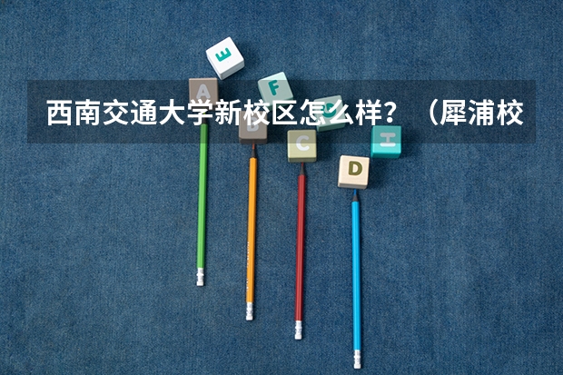 西南交通大学新校区怎么样?(犀浦校区)