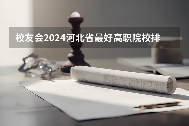 校友会2024河北省最好高职院校排名，石家庄医学高等专科学校前三（河北最好的十大大学）