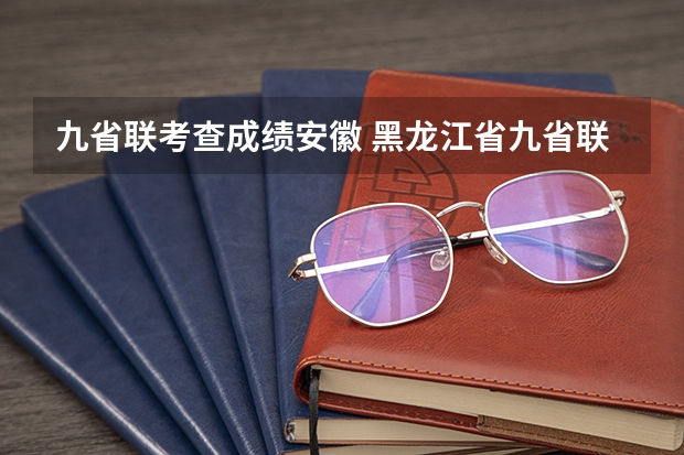 九省联考查成绩安徽 黑龙江省九省联考分数线