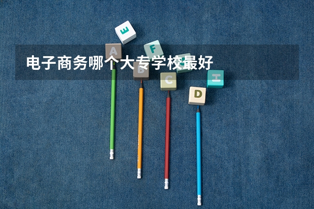 电子商务哪个大专学校最好
