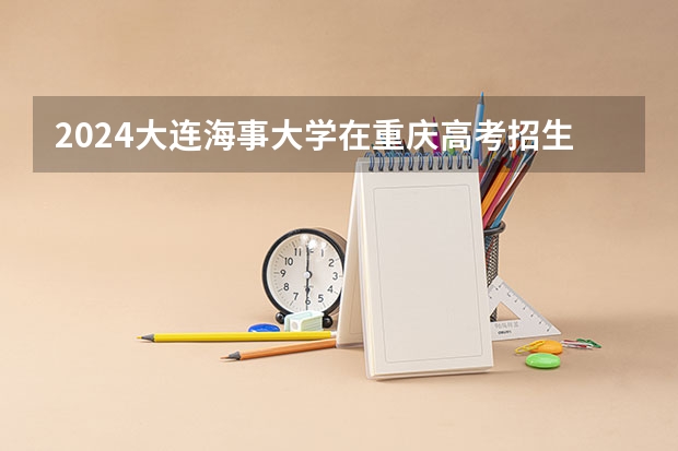 2024大连海事大学在重庆高考招生计划介绍