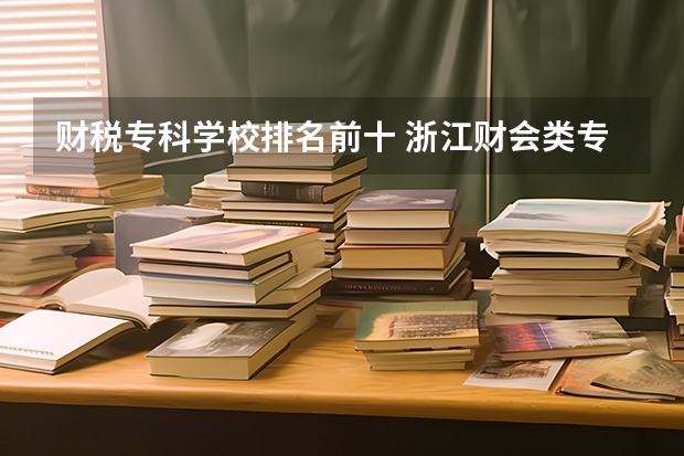 财税专科学校排名前十 浙江财会类专科学校排名