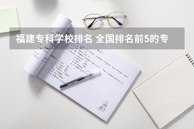 福建专科学校排名 全国排名前5的专科院校？