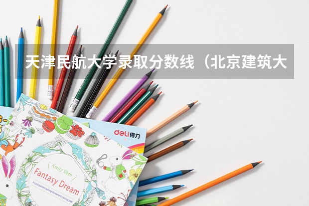天津民航大学录取分数线（北京建筑大学2023录取分数线）