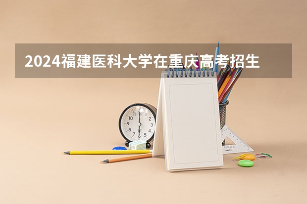 2024福建医科大学在重庆高考招生计划介绍