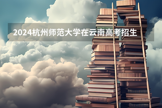 2024杭州师范大学在云南高考招生计划介绍