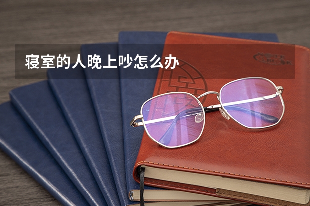 寝室的人晚上吵怎么办