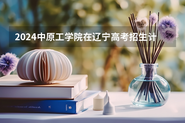 2024中原工学院在辽宁高考招生计划介绍