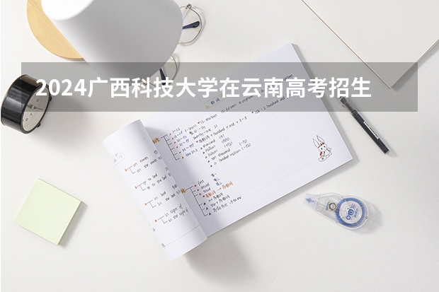 2024广西科技大学在云南高考招生计划介绍