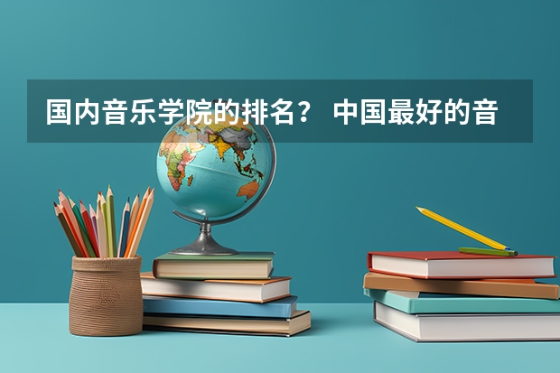 国内音乐学院的排名？ 中国最好的音乐学院排名榜